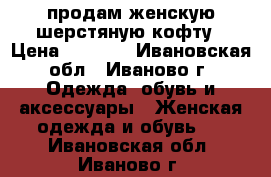 продам женскую шерстяную кофту › Цена ­ 1 950 - Ивановская обл., Иваново г. Одежда, обувь и аксессуары » Женская одежда и обувь   . Ивановская обл.,Иваново г.